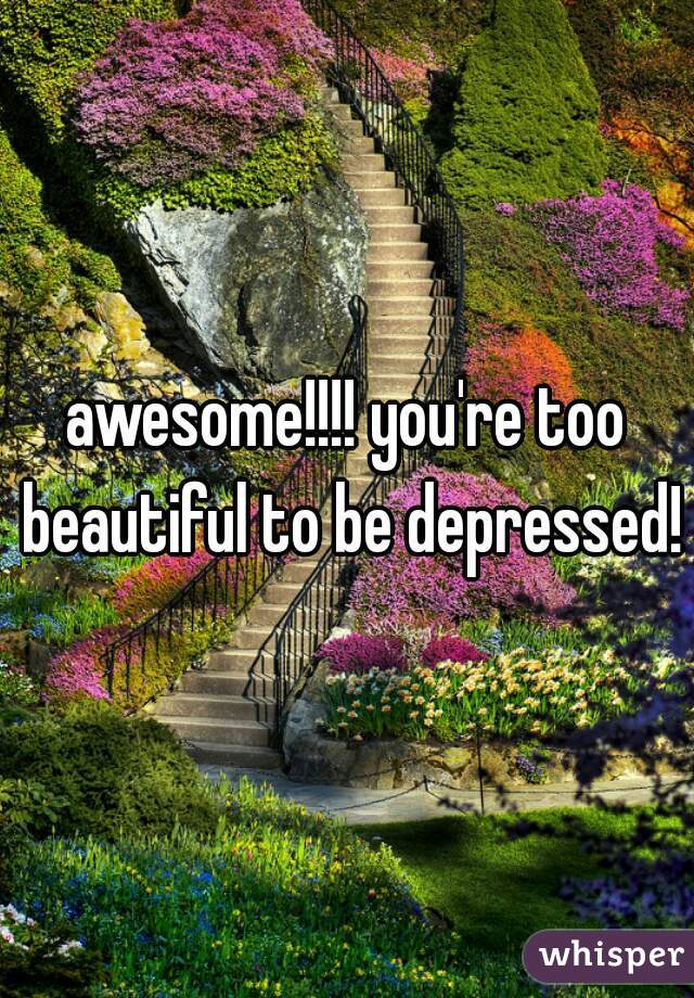 awesome!!!! you're too beautiful to be depressed!
