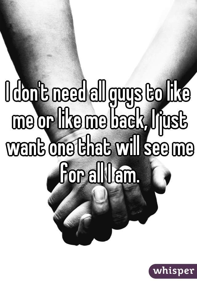 I don't need all guys to like me or like me back, I just want one that will see me for all I am.