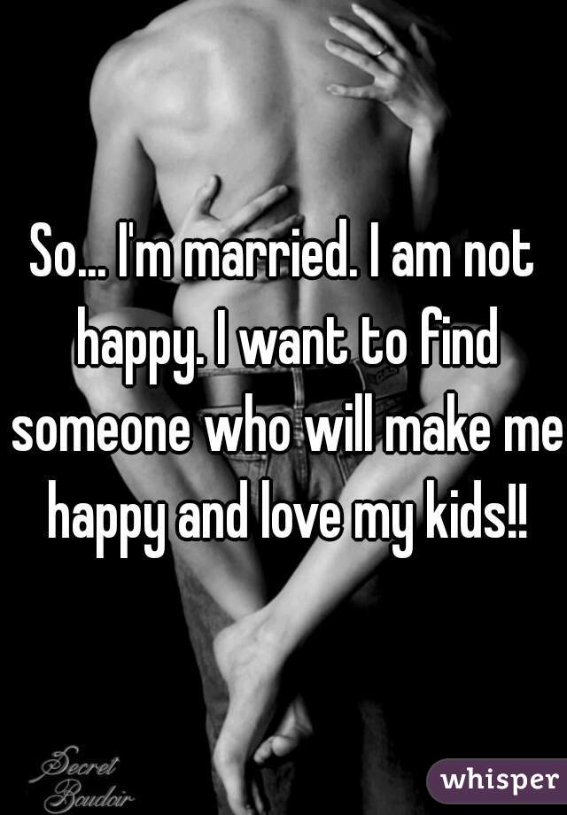 So... I'm married. I am not happy. I want to find someone who will make me happy and love my kids!!
