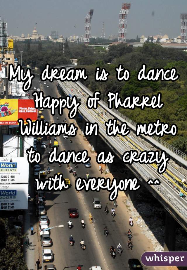 My dream is to dance Happy of Pharrel Williams in the metro to dance as crazy with everyone ^^