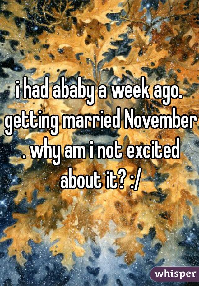 i had ababy a week ago. getting married November . why am i not excited about it? :/