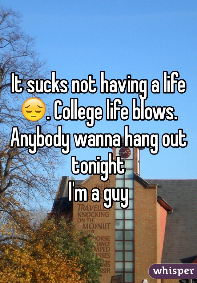 It sucks not having a life 😔. College life blows. 
Anybody wanna hang out tonight 
I'm a guy 