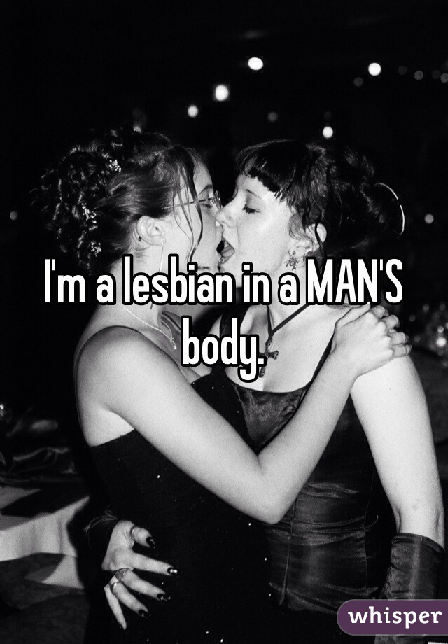 I'm a lesbian in a MAN'S body. 