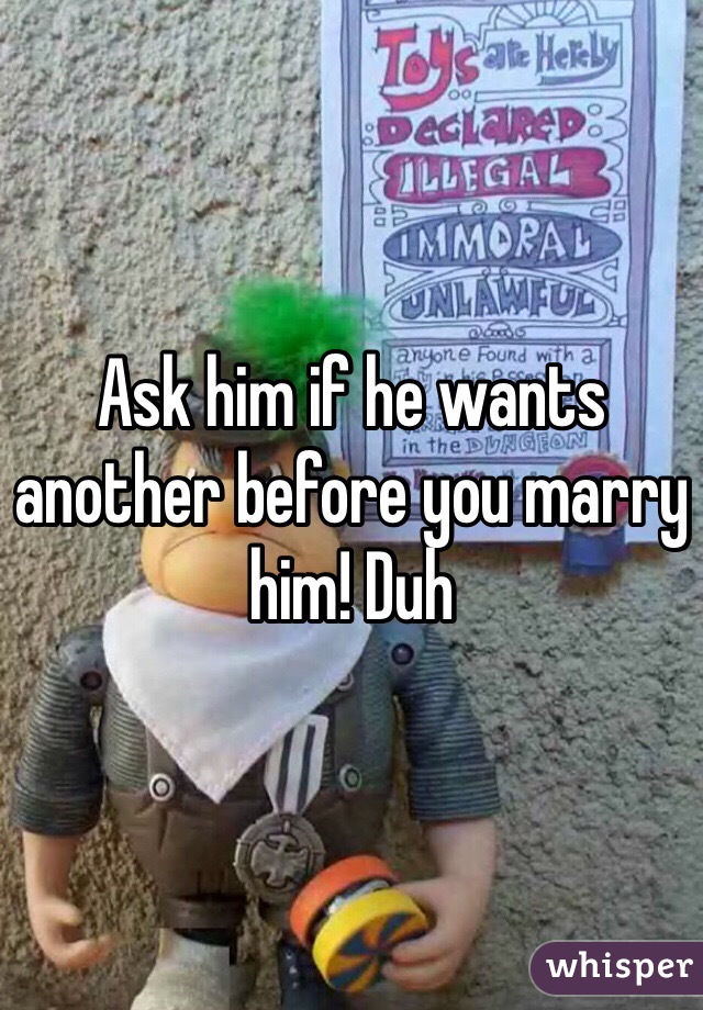 Ask him if he wants another before you marry him! Duh