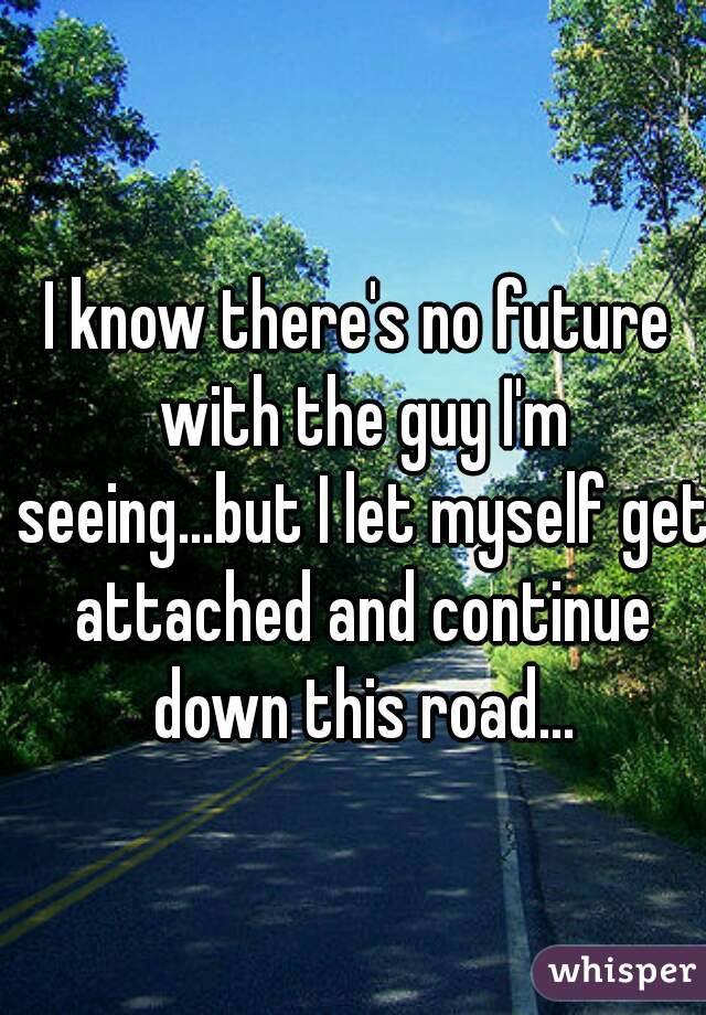 I know there's no future with the guy I'm seeing...but I let myself get attached and continue down this road...