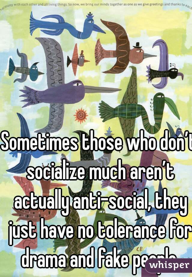 Sometimes those who don’t socialize much aren’t actually anti-social, they just have no tolerance for drama and fake people.