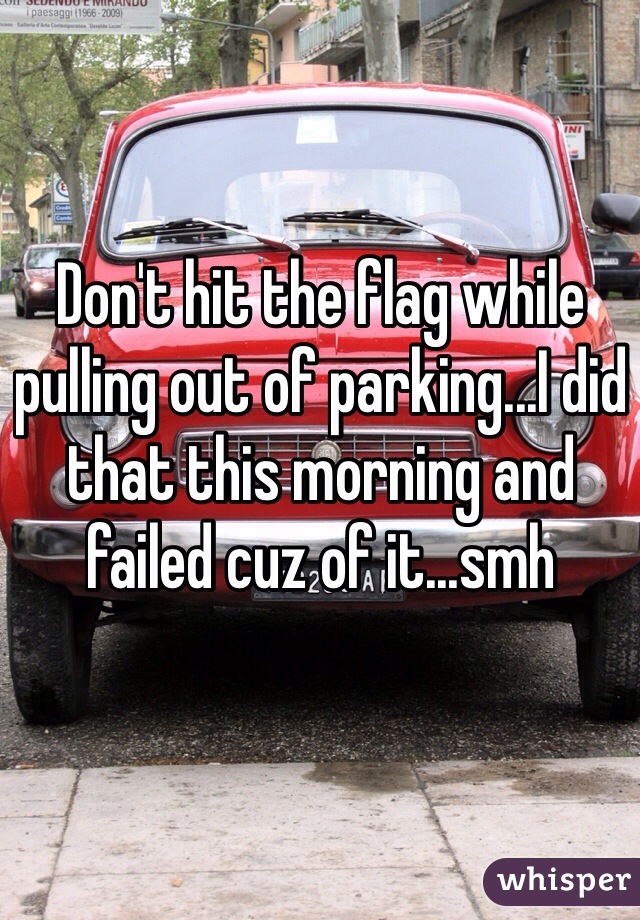 Don't hit the flag while pulling out of parking...I did that this morning and failed cuz of it...smh