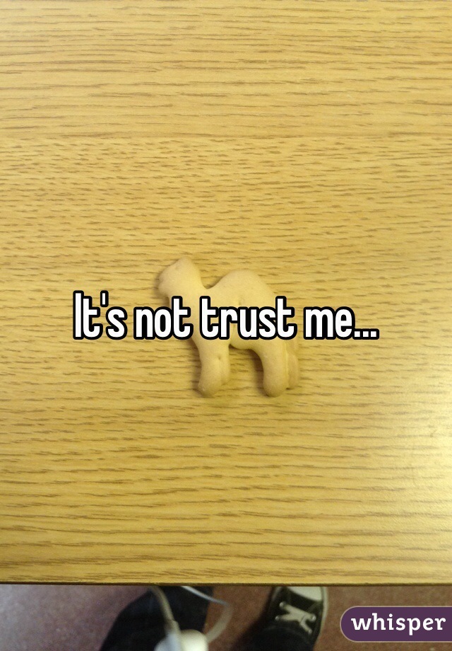 It's not trust me... 