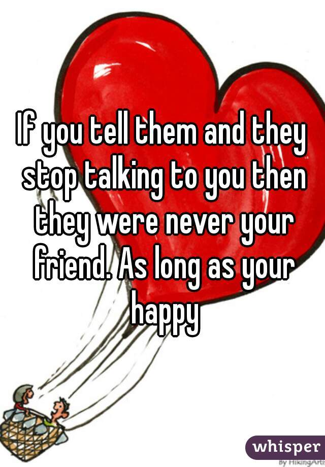 If you tell them and they stop talking to you then they were never your friend. As long as your happy