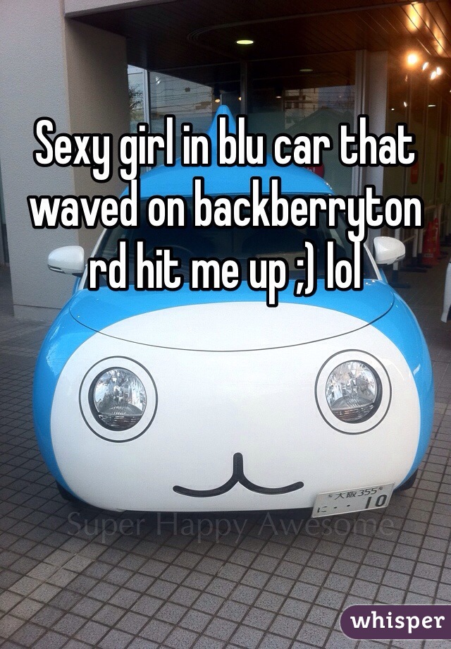 Sexy girl in blu car that waved on backberryton rd hit me up ;) lol
