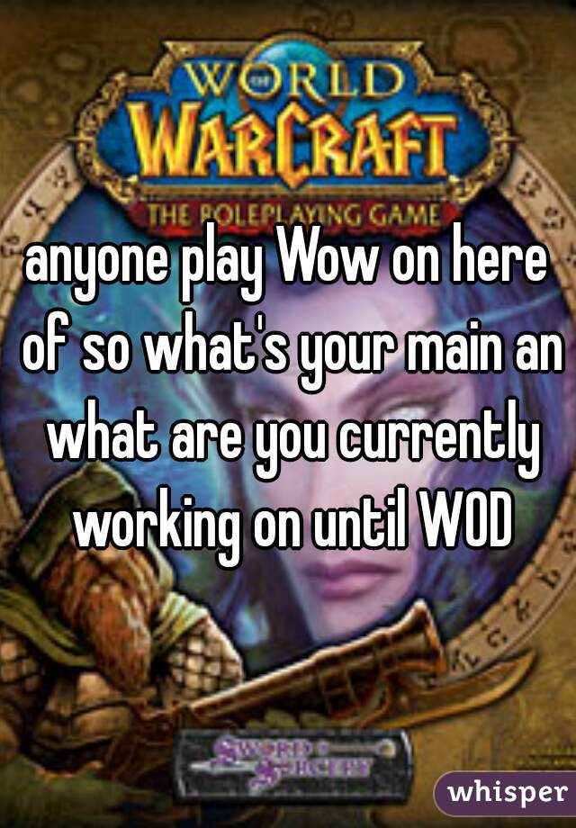 anyone play Wow on here of so what's your main an what are you currently working on until WOD