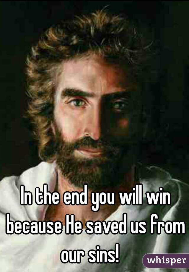  In the end you will win because He saved us from our sins!   