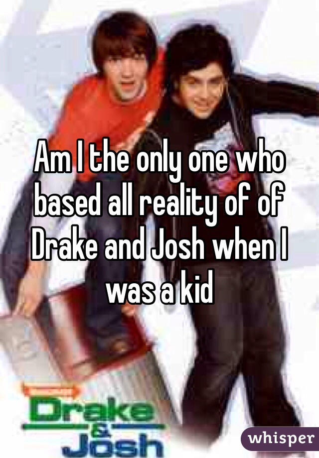 Am I the only one who based all reality of of Drake and Josh when I was a kid
