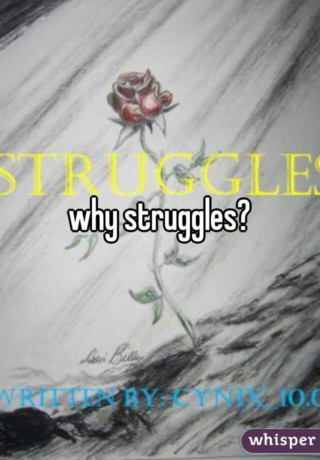 why struggles?