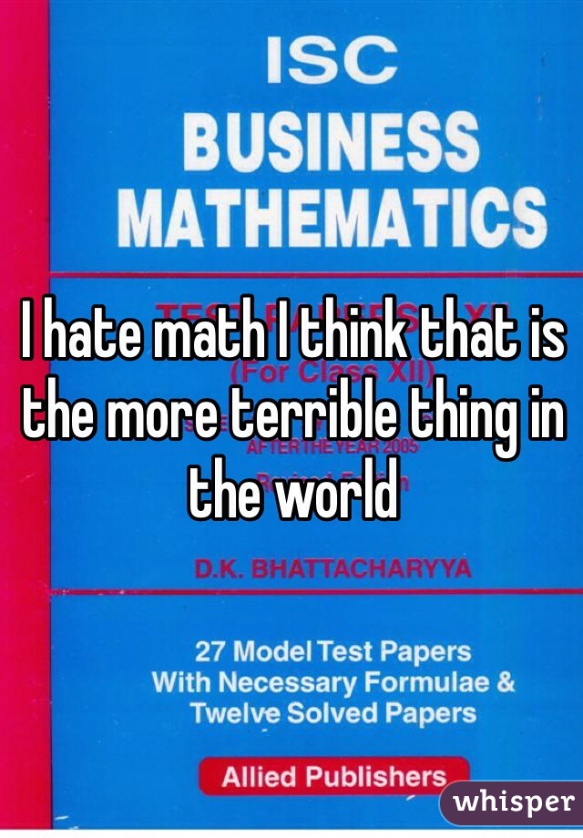 I hate math I think that is the more terrible thing in the world 