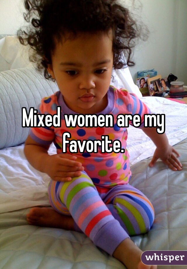Mixed women are my favorite. 