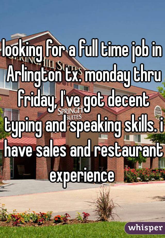 looking for a full time job in Arlington tx. monday thru friday, I've got decent typing and speaking skills. i have sales and restaurant experience 
