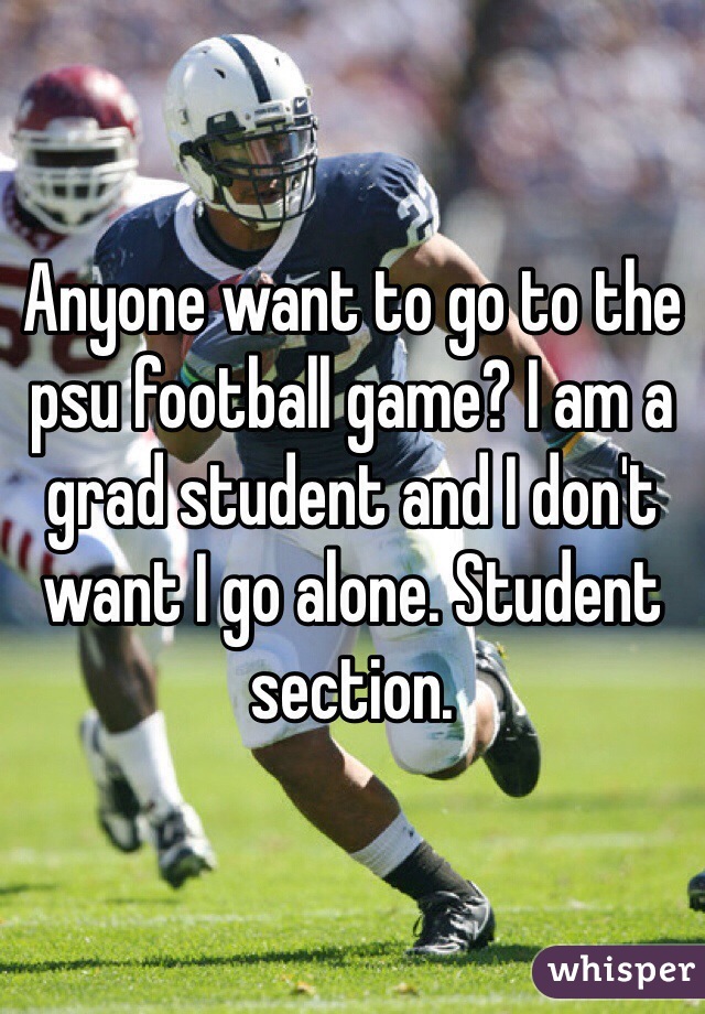Anyone want to go to the psu football game? I am a grad student and I don't want I go alone. Student section.