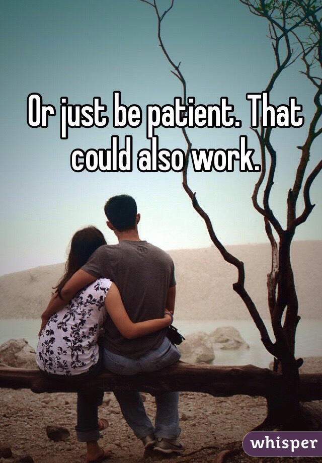 Or just be patient. That could also work.