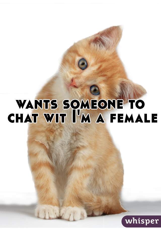 wants someone to chat wit I'm a female