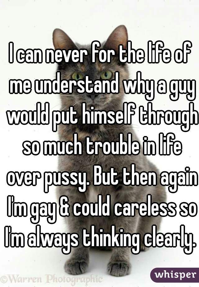 I can never for the life of me understand why a guy would put himself through so much trouble in life over pussy. But then again I'm gay & could careless so I'm always thinking clearly.   