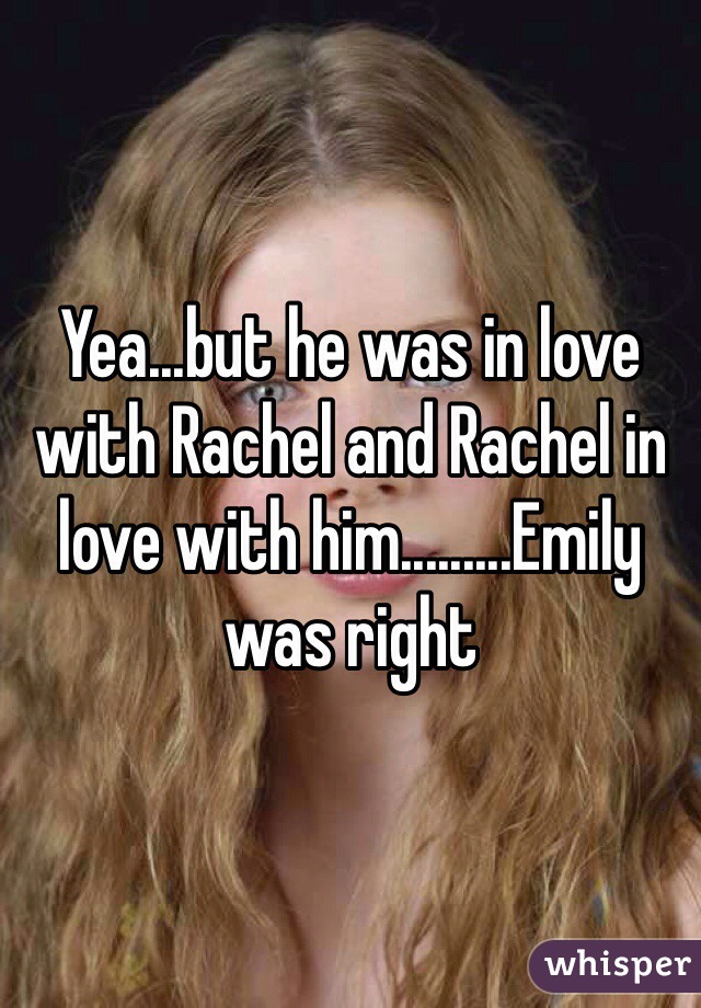 Yea...but he was in love with Rachel and Rachel in love with him.........Emily was right 