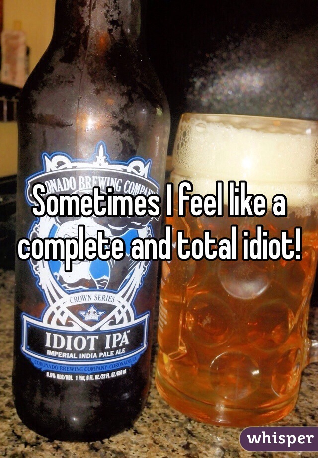 Sometimes I feel like a complete and total idiot!