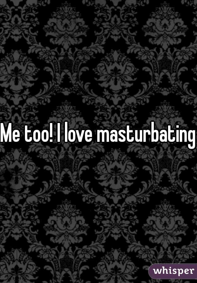Me too! I love masturbating 