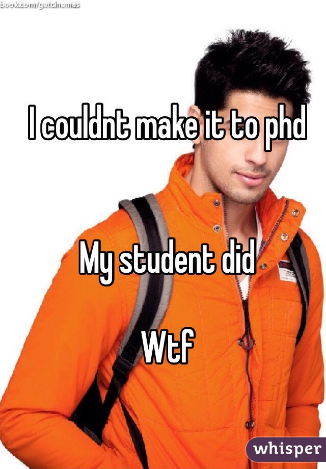 I couldnt make it to phd


My student did

Wtf