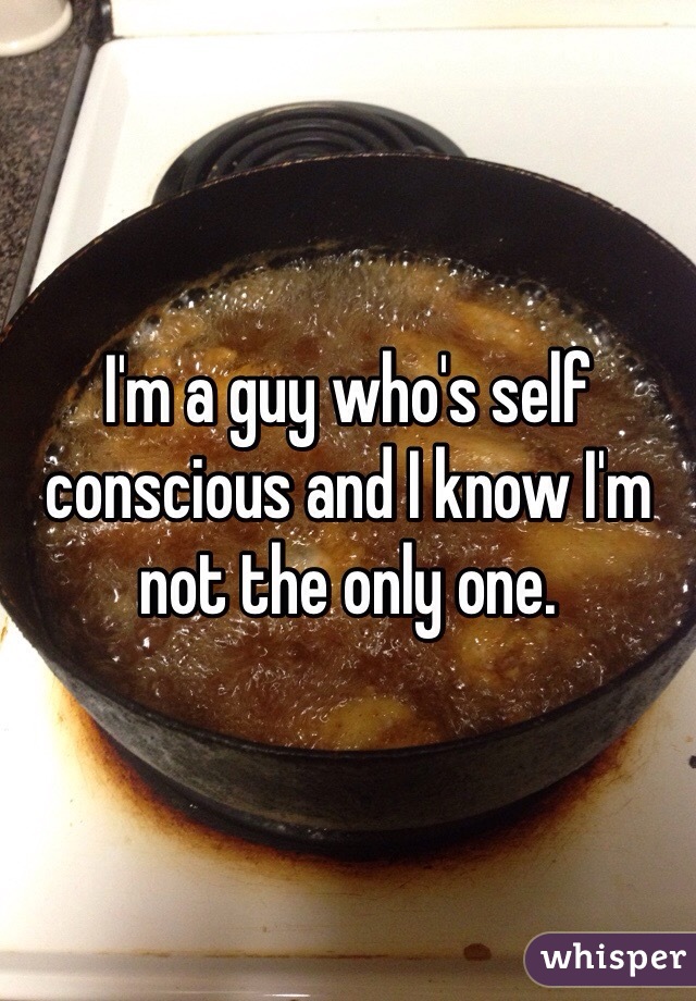 I'm a guy who's self conscious and I know I'm not the only one.  