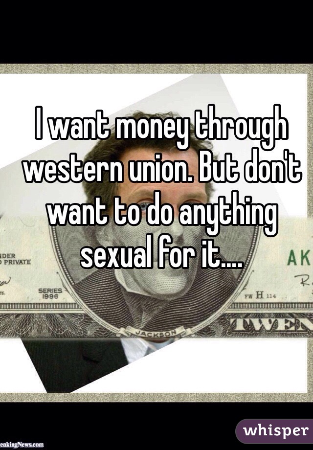 I want money through western union. But don't want to do anything sexual for it.... 