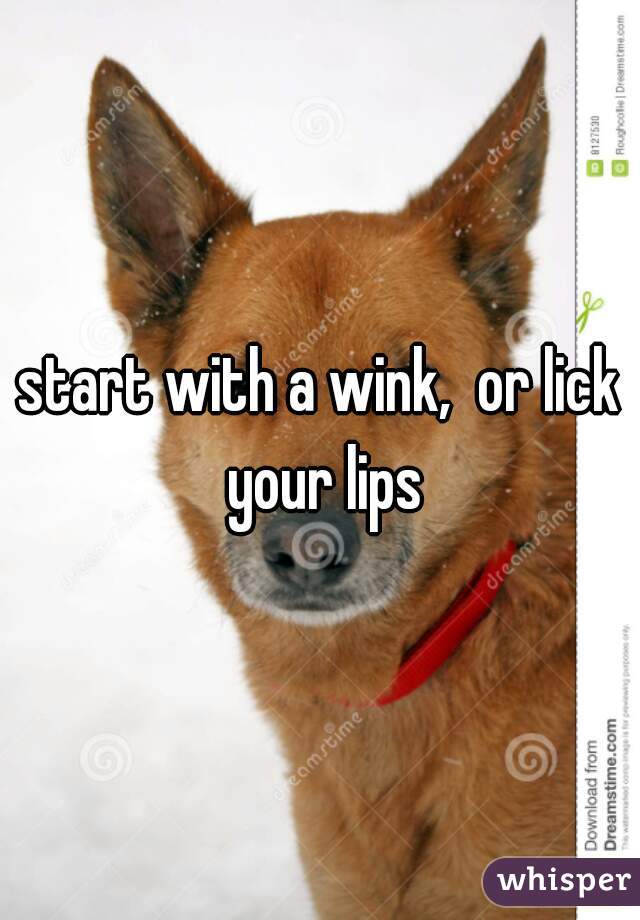 start with a wink,  or lick your lips