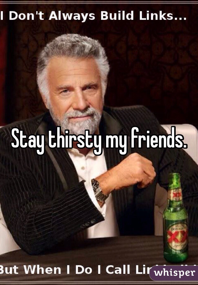 Stay thirsty my friends. 