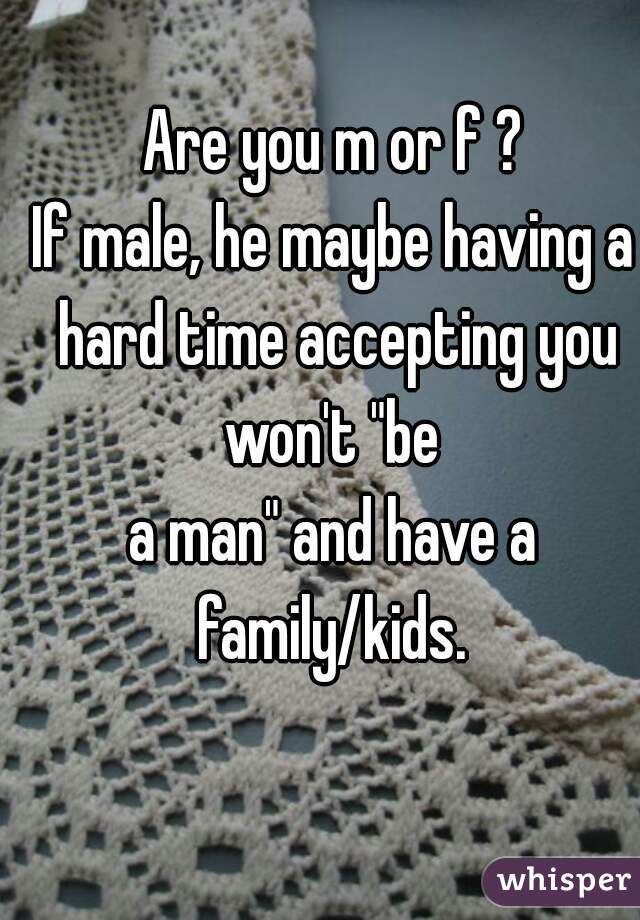 Are you m or f ?

If male, he maybe having a hard time accepting you won't "be 
a man" and have a family/kids. 
