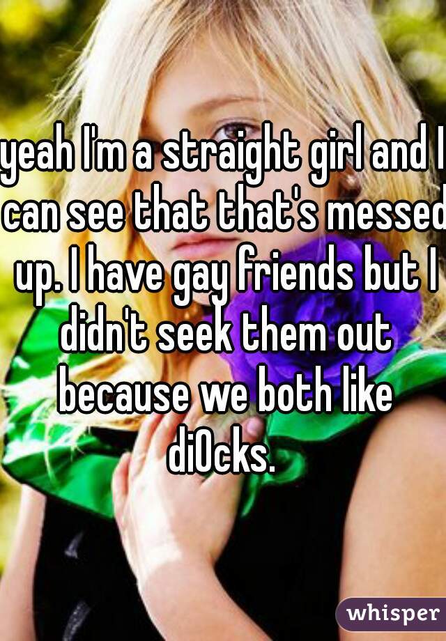 yeah I'm a straight girl and I can see that that's messed up. I have gay friends but I didn't seek them out because we both like diOcks. 