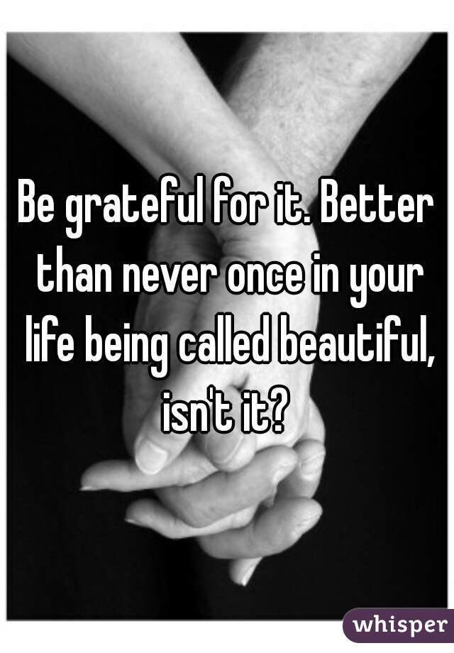 Be grateful for it. Better than never once in your life being called beautiful, isn't it? 