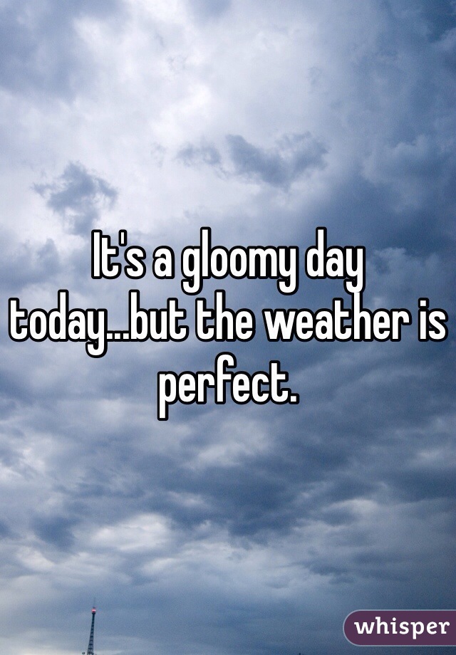 It's a gloomy day today...but the weather is perfect. 