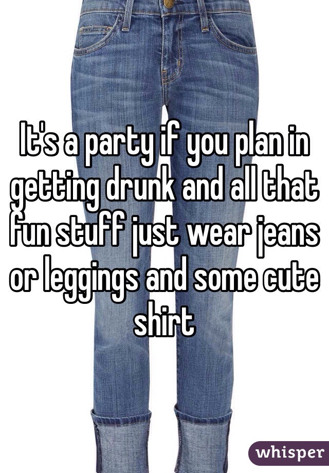 It's a party if you plan in getting drunk and all that fun stuff just wear jeans or leggings and some cute shirt 