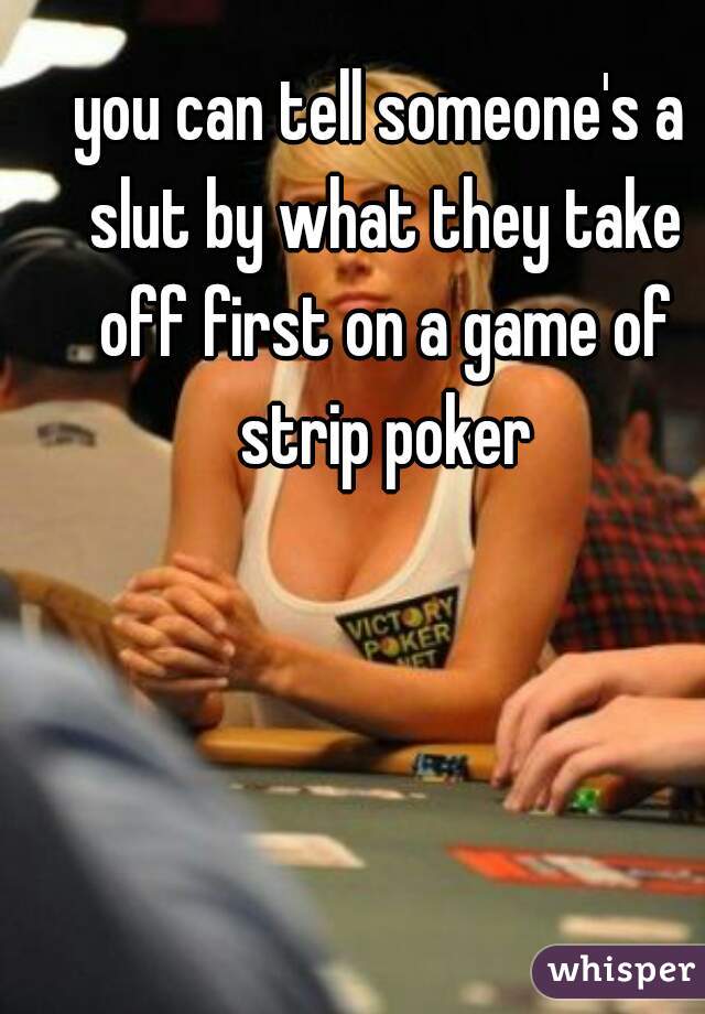 you can tell someone's a slut by what they take off first on a game of strip poker