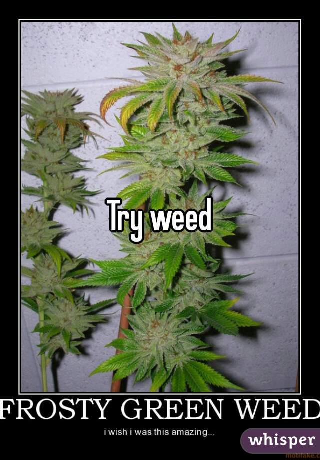 Try weed
