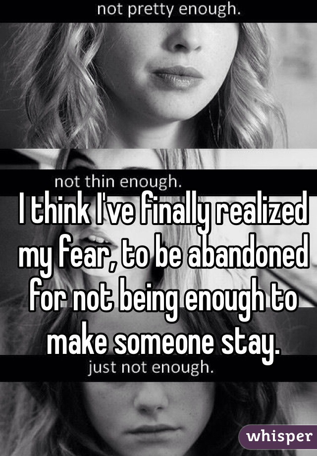 I think I've finally realized my fear, to be abandoned for not being enough to make someone stay. 