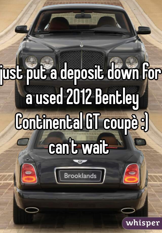 just put a deposit down for a used 2012 Bentley Continental GT coupè :) can't wait  