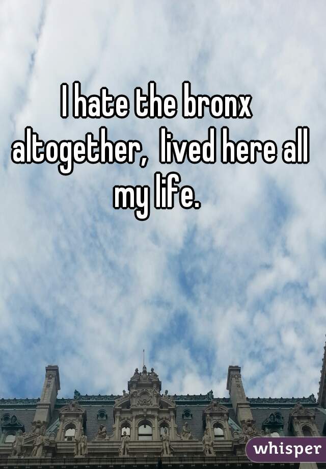 I hate the bronx altogether,  lived here all my life. 