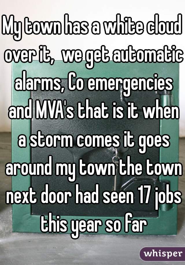 My town has a white cloud over it,  we get automatic alarms, Co emergencies and MVA's that is it when a storm comes it goes around my town the town next door had seen 17 jobs this year so far