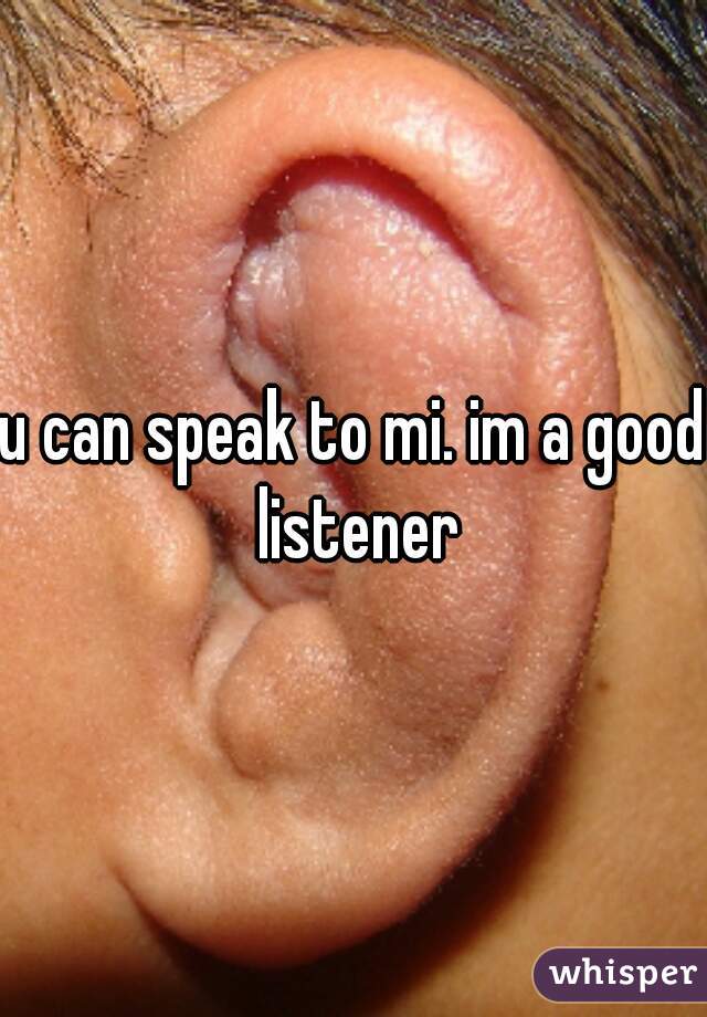 u can speak to mi. im a good listener