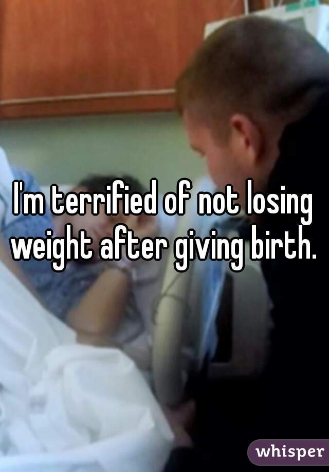 I'm terrified of not losing weight after giving birth. 