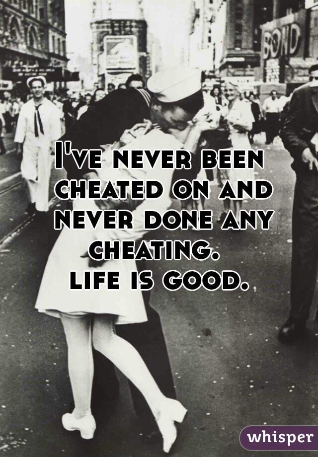 I've never been cheated on and never done any cheating.  
life is good.