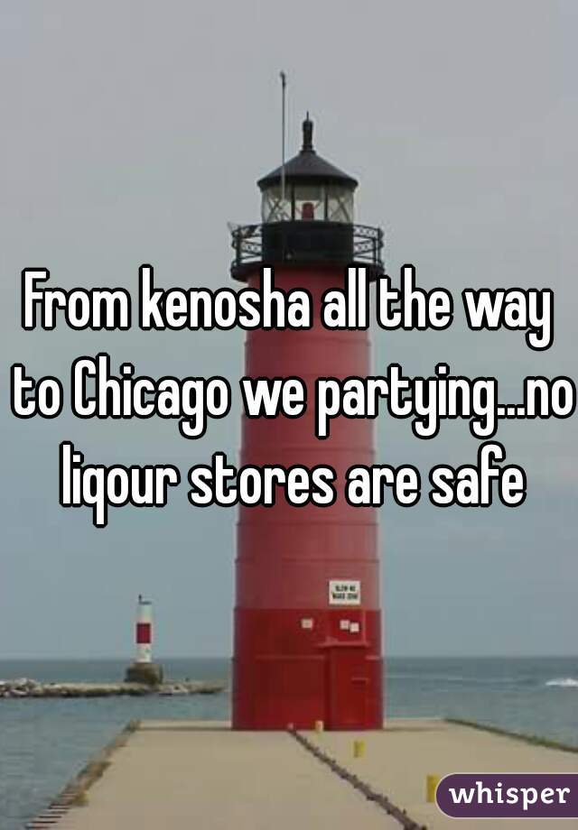 From kenosha all the way to Chicago we partying...no liqour stores are safe