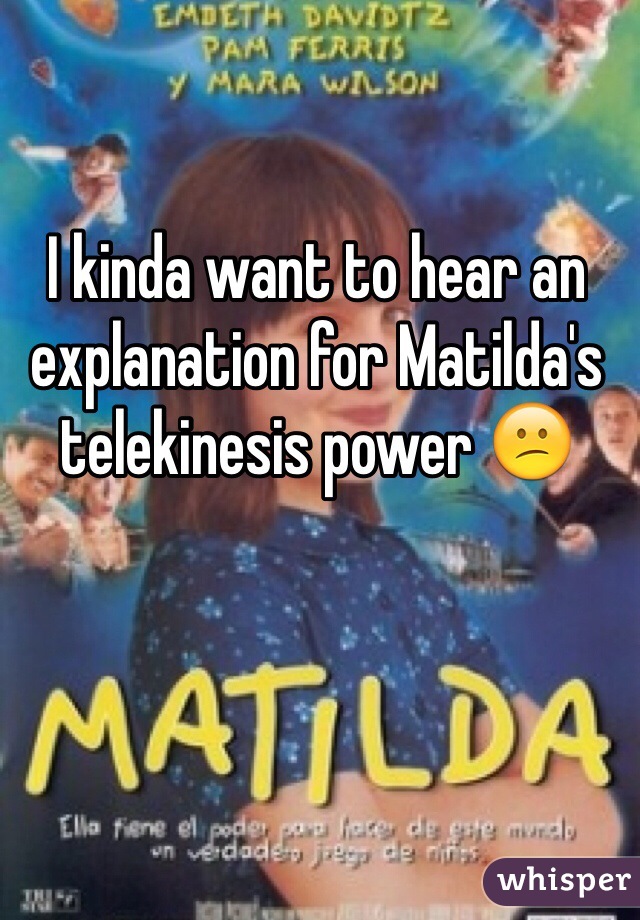 I kinda want to hear an explanation for Matilda's telekinesis power 😕 
