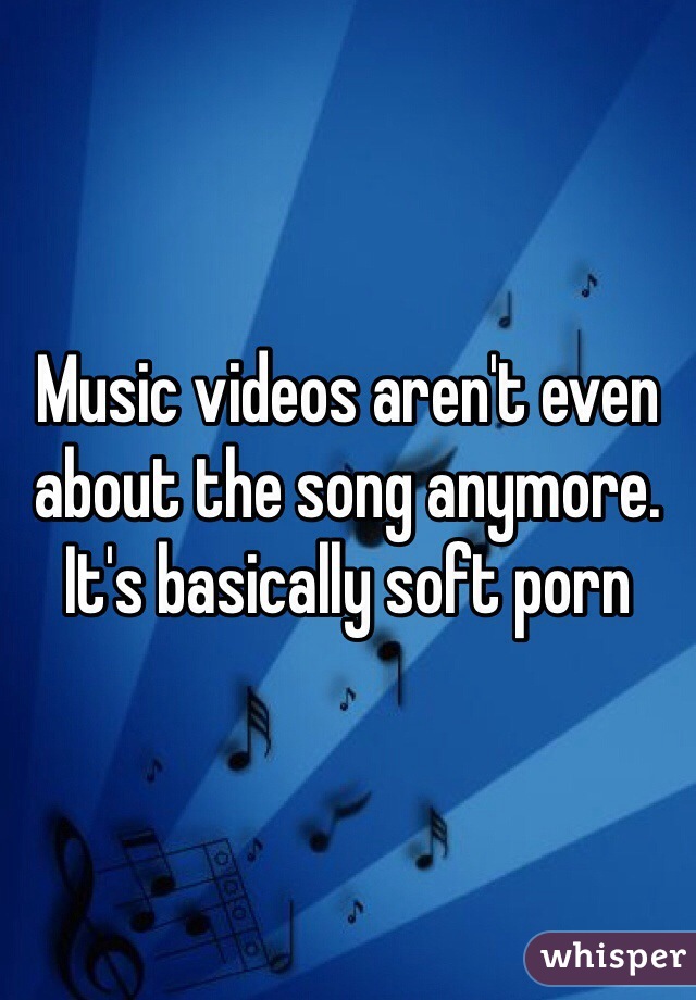 Music videos aren't even about the song anymore. It's basically soft porn